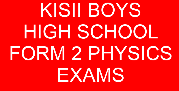KISII BOYS HIGH SCHOOL FORM 2 PHYSICS EXAMS