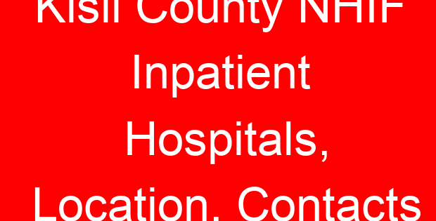 Kisii County NHIF Inpatient Hospitals, Location, Contacts