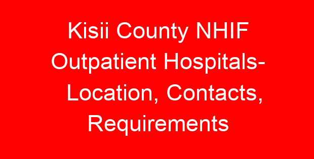 Kisii County NHIF Outpatient Hospitals- Location, Contacts, Requirements