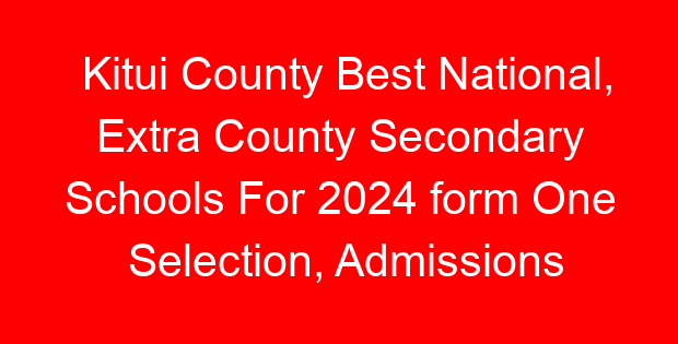 Kitui County Best National, Extra County Secondary Schools For 2024 form One Selection, Admissions