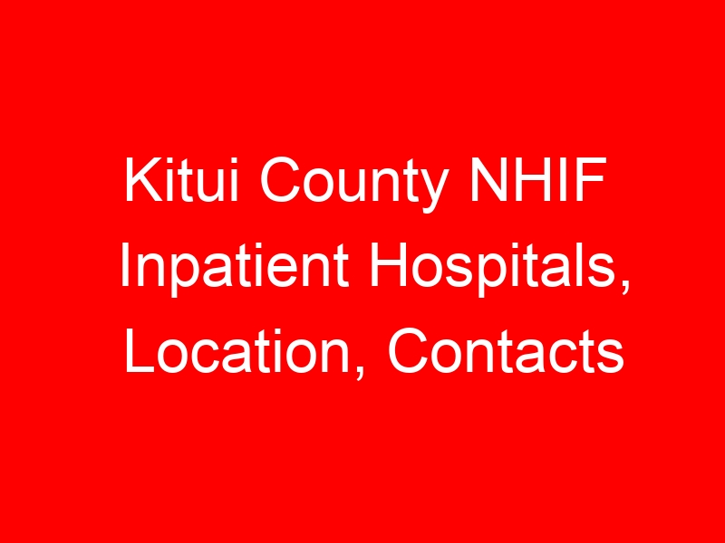 Kitui County NHIF Inpatient Hospitals, Location, Contacts