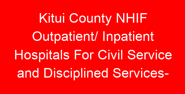 Kitui County NHIF Outpatient/ Inpatient Hospitals For Civil Service and Disciplined Services- Location, Contacts, Requirements