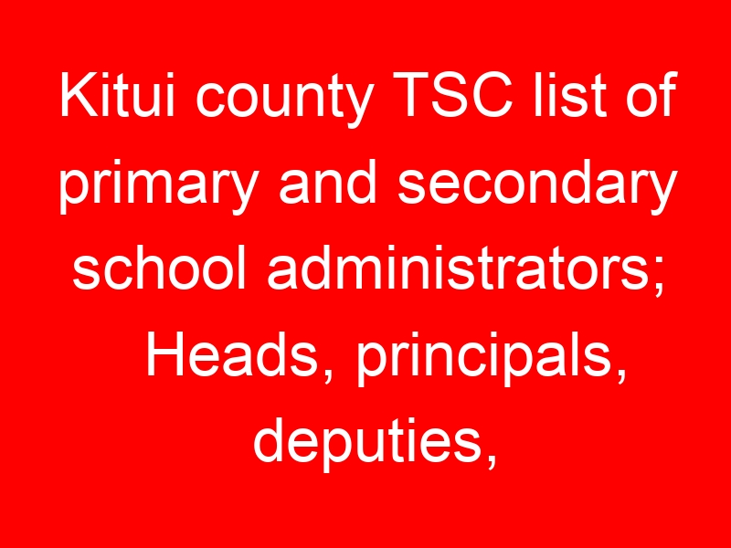 Kitui county TSC list of primary and secondary school administrators; Heads, principals, deputies, Senior teachers and masters