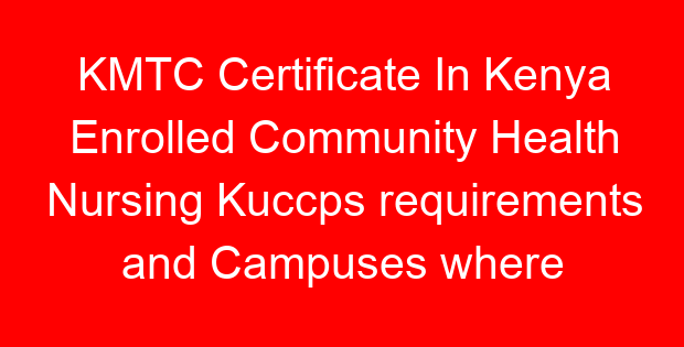 KMTC Certificate In Kenya Enrolled Community Health Nursing Kuccps requirements and Campuses where offered