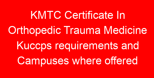 KMTC Certificate In Orthopedic Trauma Medicine Kuccps requirements and Campuses where offered