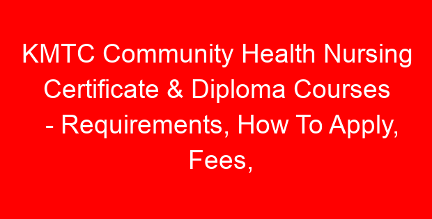 KMTC Community Health Nursing Certificate & Diploma Courses – Requirements, How To Apply, Fees, Duration