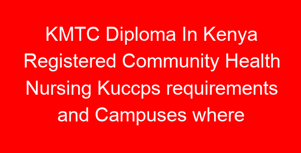 KMTC Diploma In Kenya Registered Community Health Nursing Kuccps requirements and Campuses where offered