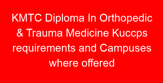 KMTC Diploma In Orthopedic & Trauma Medicine Kuccps requirements and Campuses where offered