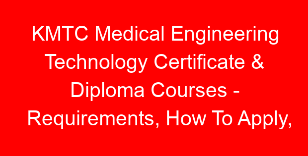 KMTC Medical Engineering Technology Certificate & Diploma Courses – Requirements, How To Apply, Fees, Duration