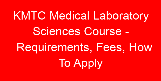 KMTC Medical Laboratory Sciences Course – Requirements, Fees, How To Apply