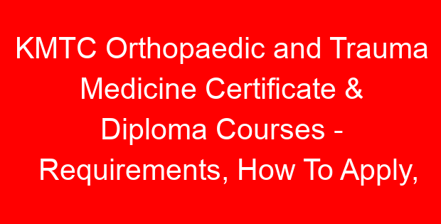 KMTC Orthopaedic and Trauma Medicine Certificate & Diploma Courses – Requirements, How To Apply, Fees, Duration