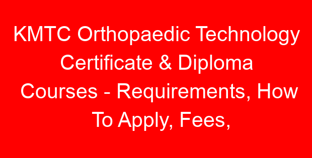 KMTC Orthopaedic Technology Certificate & Diploma Courses – Requirements, How To Apply, Fees, Duration