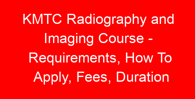 KMTC Radiography and Imaging Course – Requirements, How To Apply, Fees, Duration
