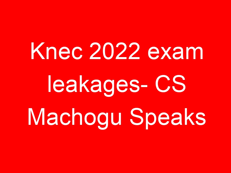 Knec 2022 exam leakages- CS Machogu Speaks