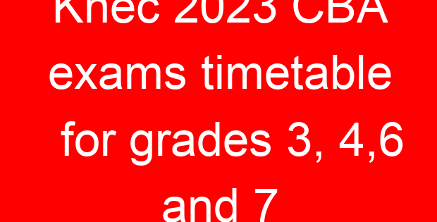 Knec 2023 CBA exams timetable for grades 3, 4,6 and 7
