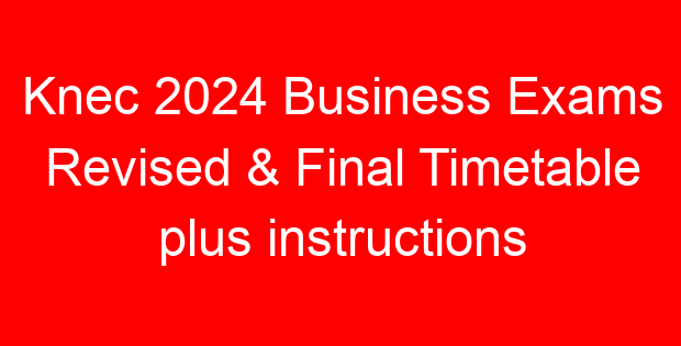Knec 2024 Business Exams Revised & Final Timetable plus instructions
