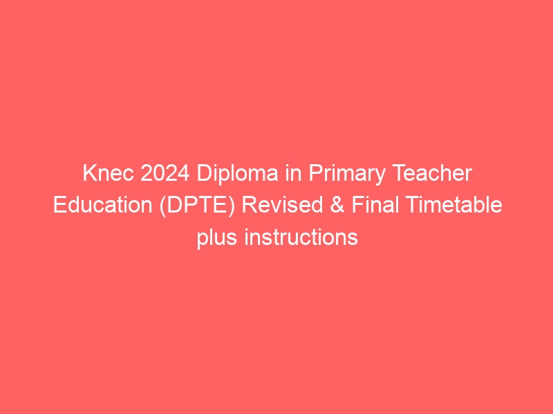 Knec 2024 Diploma in Primary Teacher Education (DPTE) Revised & Final Timetable plus instructions