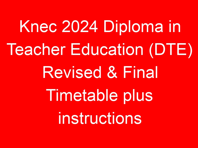 Knec 2024 Diploma in Teacher Education (DTE) Revised & Final Timetable plus instructions