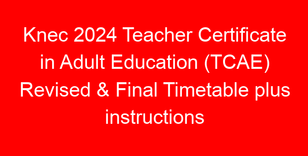 Knec 2024 Teacher Certificate in Adult Education (TCAE) Revised & Final Timetable plus instructions