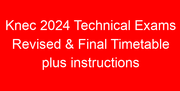Knec 2024 Technical Exams Revised & Final Timetable plus instructions
