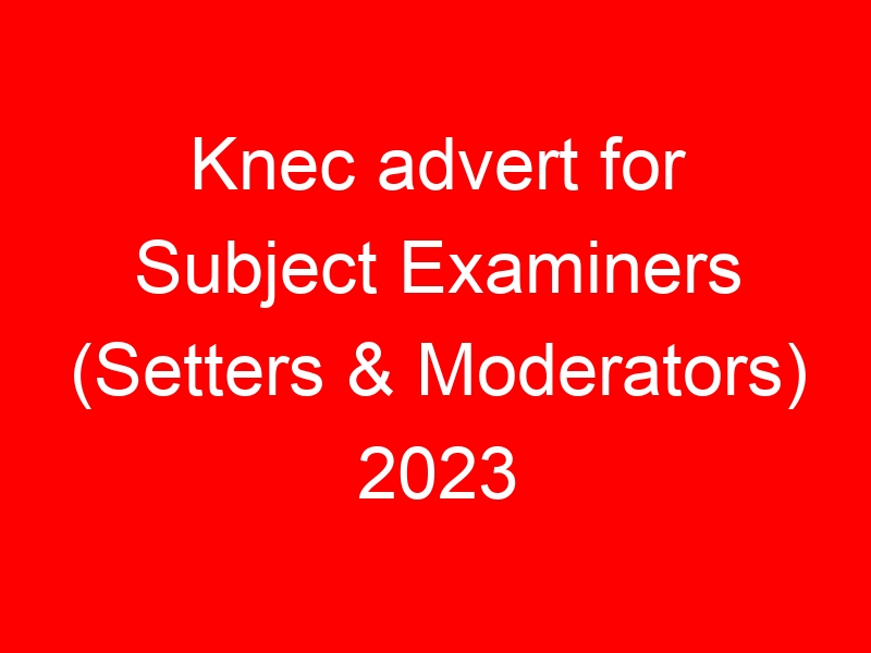 Knec advert for Subject Examiners (Setters & Moderators) 2023