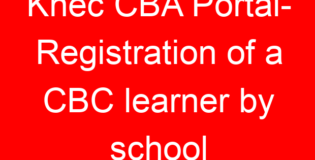 Knec CBA Portal- Registration of a CBC learner by school