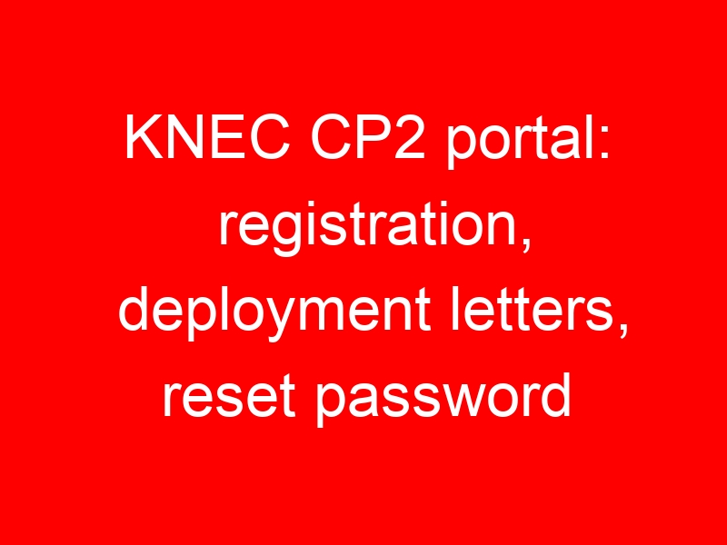 KNEC CP2 portal: registration, deployment letters, reset password