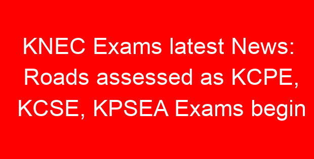 KNEC Exams latest News: Roads assessed as KCPE, KCSE, KPSEA Exams begin