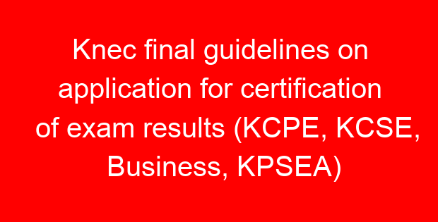 Knec final guidelines on application for certification of exam results (KCPE, KCSE, Business, KPSEA)