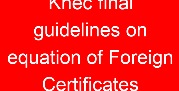 Knec final guidelines on equation of Foreign Certificates