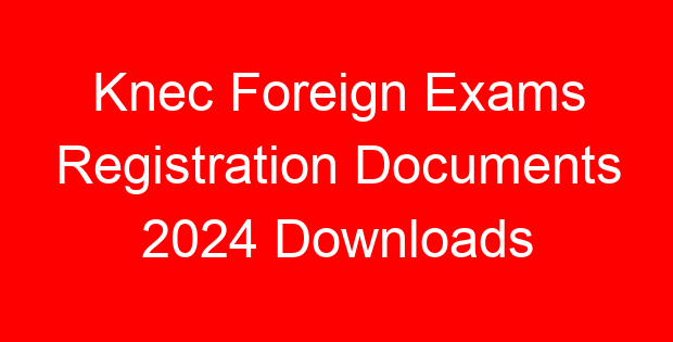 Knec Foreign Exams Registration Documents 2024 Downloads