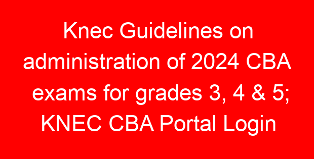 Knec Guidelines on administration of 2024 CBA exams for grades 3, 4 & 5; KNEC CBA Portal Login