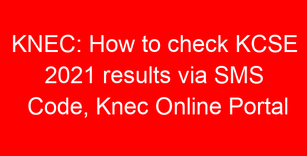 KNEC: How to check KCSE 2021 results via SMS Code, Knec Online Portal