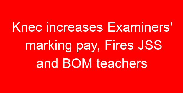 Knec increases Examiners’ marking pay, Fires JSS and BOM teachers