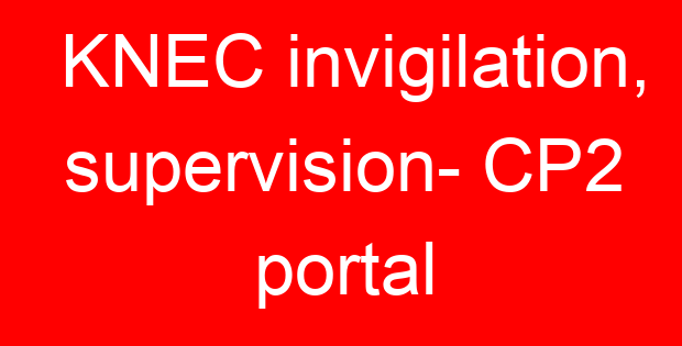 KNEC invigilation, supervision- CP2 portal