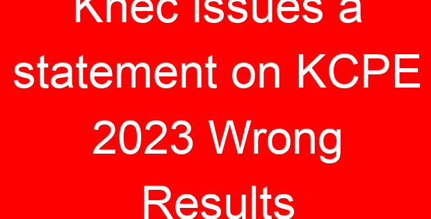 Knec issues a statement on KCPE 2023 Wrong Results