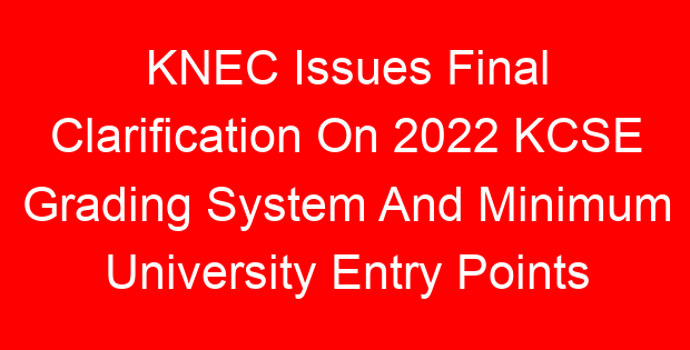 KNEC Issues Final Clarification On 2022 KCSE Grading System And Minimum University Entry Points