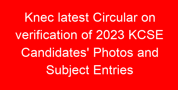 Knec latest Circular on verification of 2023 KCSE Candidates’ Photos and Subject Entries