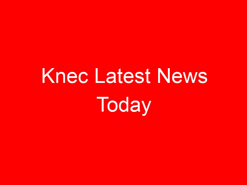 Knec Latest News Today