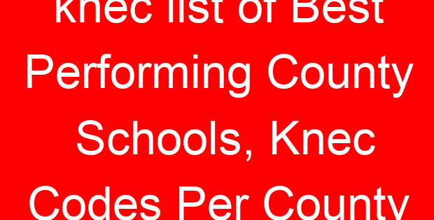 knec list of Best Performing County Schools, Knec Codes Per County