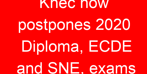 Knec now postpones 2020 Diploma, ECDE and SNE, exams