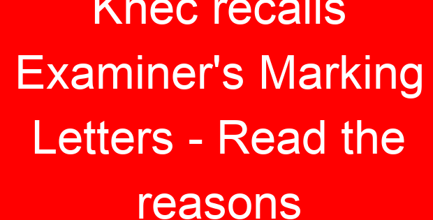 Knec recalls Examiner’s Marking Letters – Read the reasons