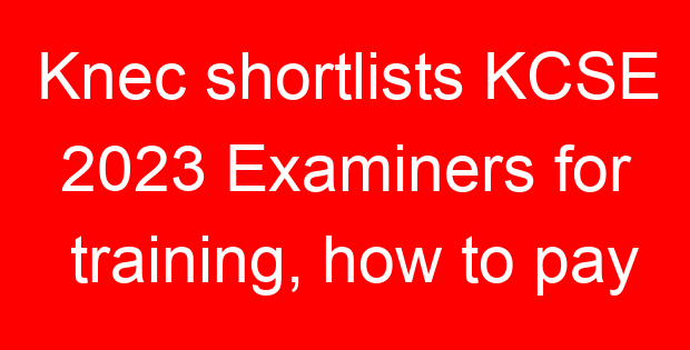 Knec shortlists KCSE 2023 Examiners for training, how to pay