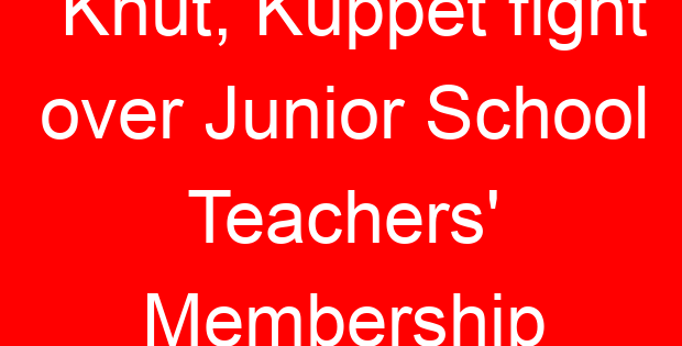 Knut, Kuppet fight over Junior School Teachers’ Membership