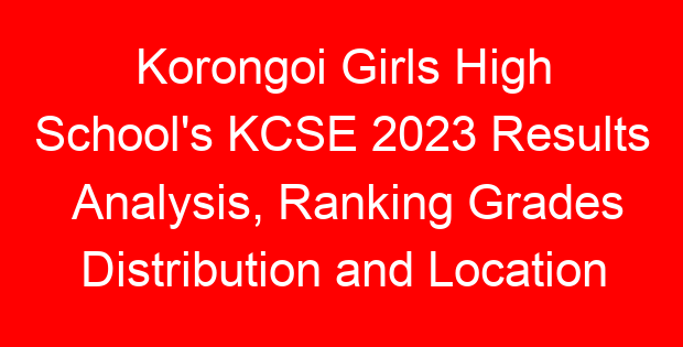Korongoi Girls High School’s KCSE 2023 Results Analysis, Ranking Grades Distribution and Location