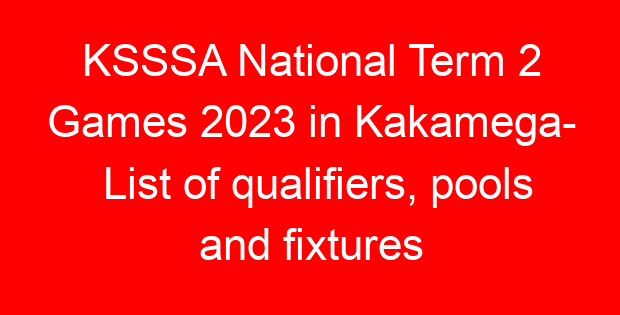 KSSSA National Term 2 Games 2023 in Kakamega- List of qualifiers, pools and fixtures