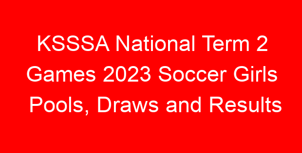 KSSSA National Term 2 Games 2023 Soccer Girls Pools, Draws and Results