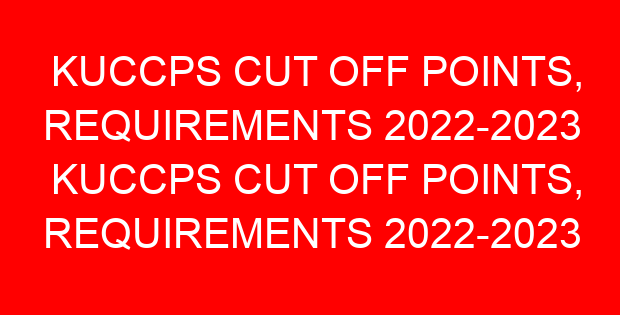 KUCCPS CUT OFF POINTS, REQUIREMENTS 2022-2023 KUCCPS CUT OFF POINTS, REQUIREMENTS 2022-2023