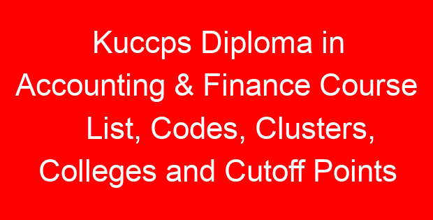 Kuccps Diploma in Accounting & Finance Course List, Codes, Clusters, Colleges and Cutoff Points