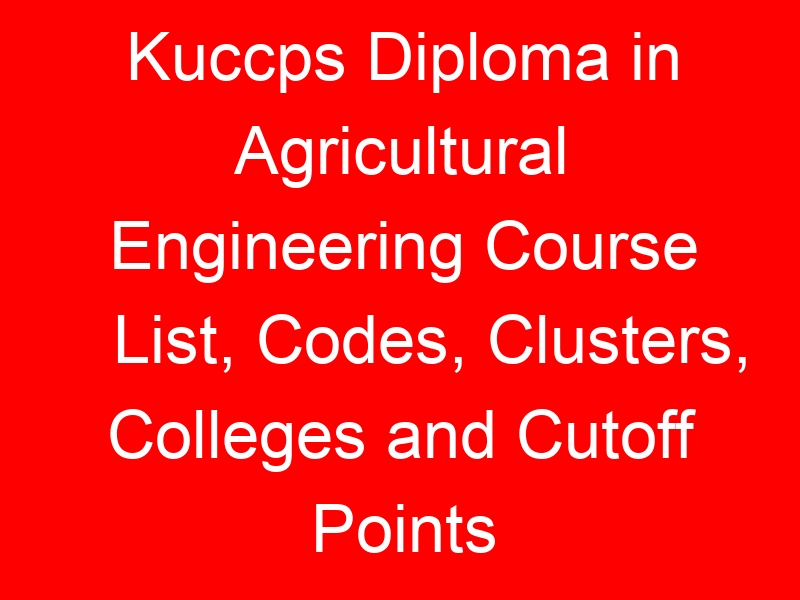 Kuccps Diploma in Agricultural Engineering Course List, Codes, Clusters, Colleges and Cutoff Points